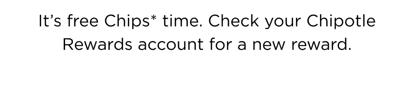 It’s free Chips* time. Check your Chipotle Rewards account for a new reward.