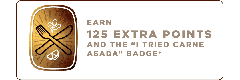 Earn 125 Extra points and the I tried Carne Asada Badge*.