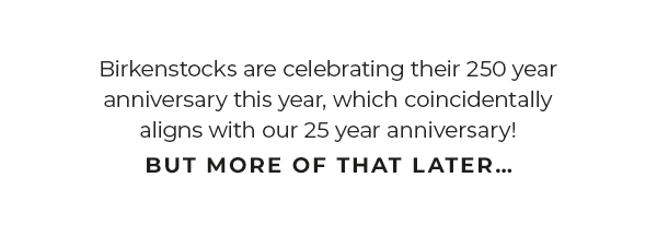 Birkenstocks are celebrating their 250 year anniversary this year, which coincidentally aligns with our 25 year anniversary! But more of that later