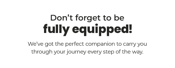 Don't forget to be fully equipped! We've got the perfect companion to carry you through your journey every step of the way.