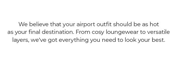 We believe that your airport outfit should be as hot as your final destination. From cosy loungewear to versatile layers, we've got everything you need to look our best