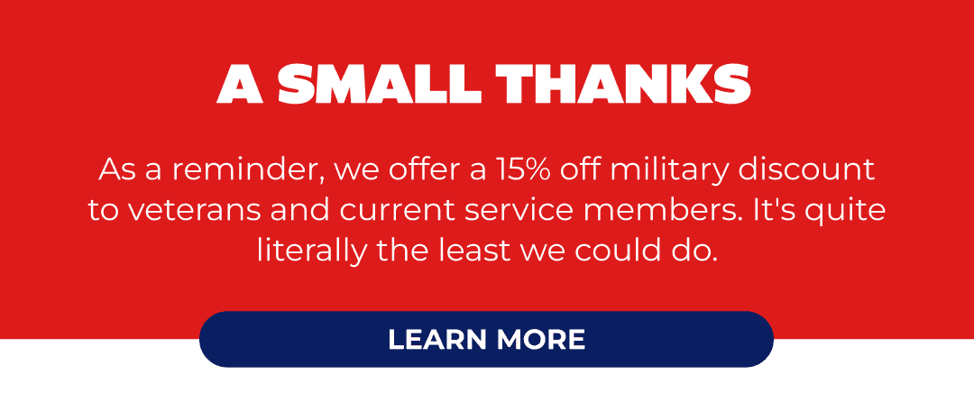 A SMALL THANKS: Veterans and current service members get 15% off everyday. Learn More.