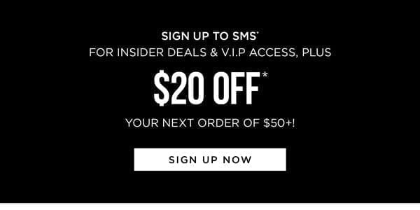 Sign up to receive exclusive deals by SMS* and get \\$20 Off* on your next order of \\$50+!