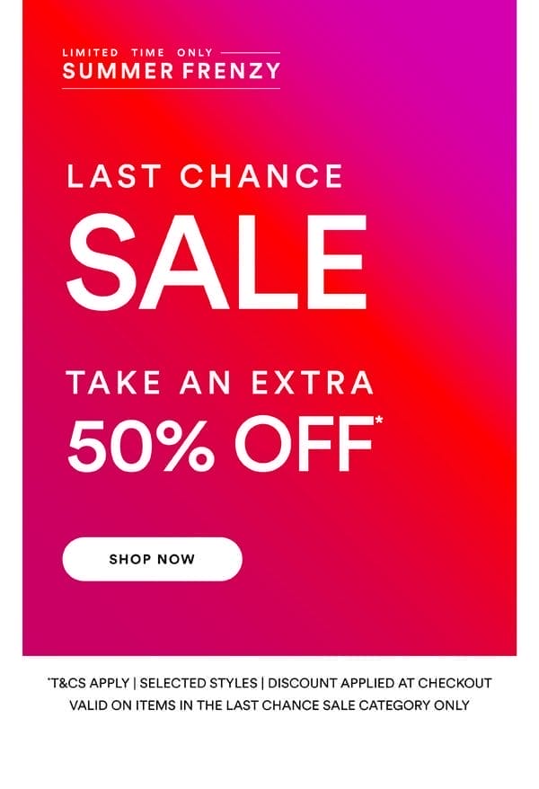 Take an Extra 50% Off* Last Chance Sale Styles