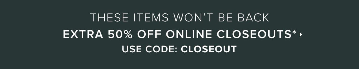 these items wont be back! extra 50% off online closeouts with code closeout