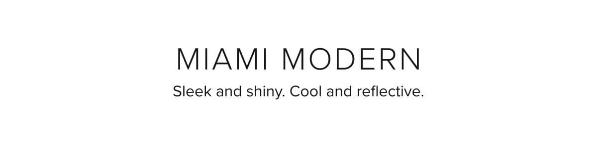 Miami Modern Sleek and shiny. Cool and reflective.