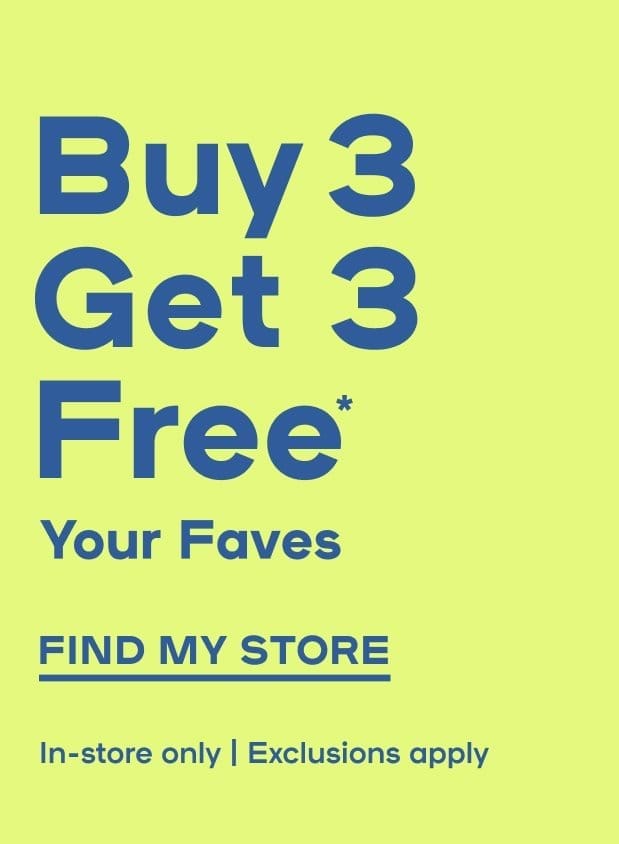 In-Store Exclusive Buy 3 Get 3 Free* On Your Faves Exclusions apply - FIND MY STORE