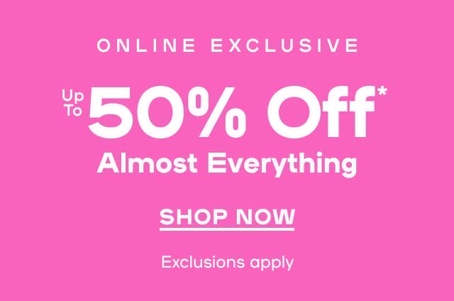 Online Exclusive Up To 50% Off* Almost Everything Exclusions apply