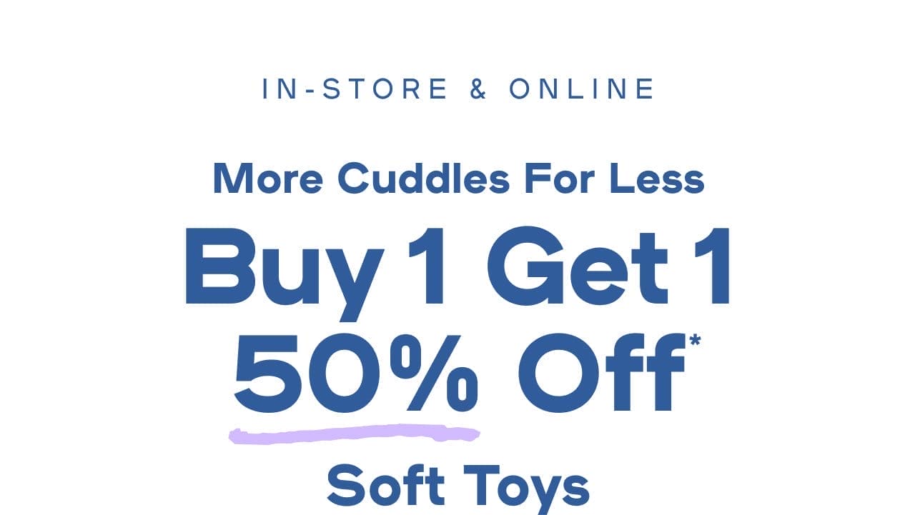 In-Store & Online More Cuddles For Less Buy 1 Get 1 50% Off* Soft Toys Exclusions apply | Limit two per order