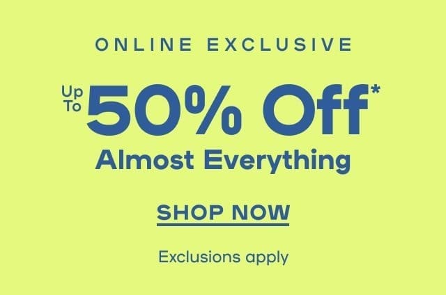 Online Exclusive Up To 50% Off* Almost Everything Exclusions apply -SHOP NOW