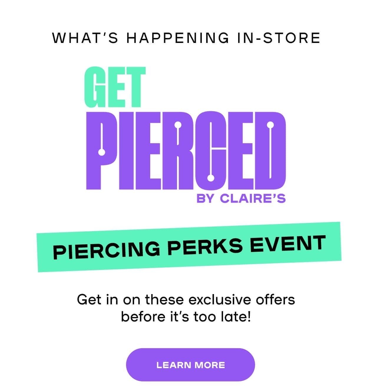 What’s Happening In-Store Piercing Perks Event Get in on these exclusive offers before it’s too late! - LEARN MORE 