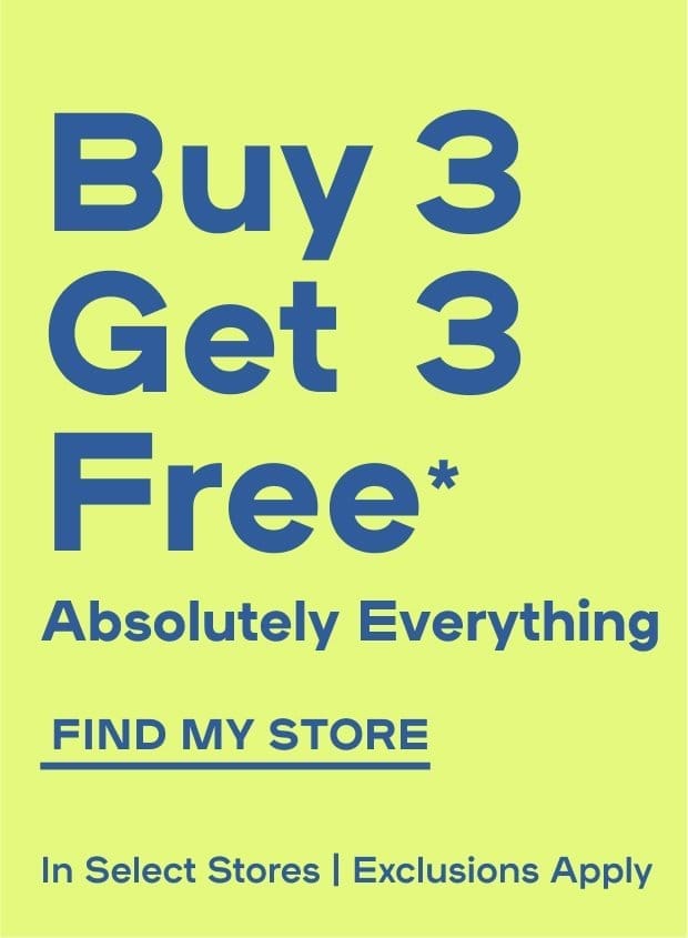 BUY 3 GET 3 FREE* Absolutely Everything - Exclusions Apply - FIND MY STORE