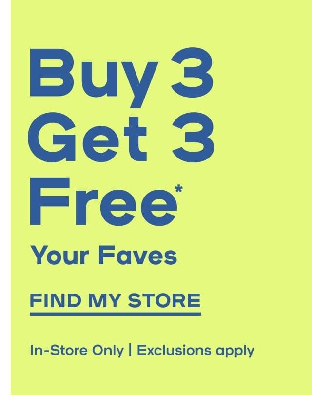 In-Store Exclusive Buy 3 Get 3 Free* Your Faves Exclusions apply