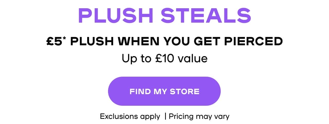 Soft Toy Steals £5 soft toys when you get pierced Exclusions apply | Up to £10 value- FIND MY STORE