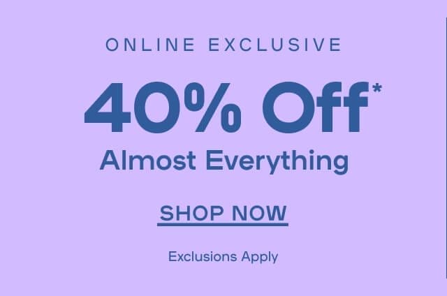 Online Exclusive 40% Off* Almost Everything Exclusions Apply