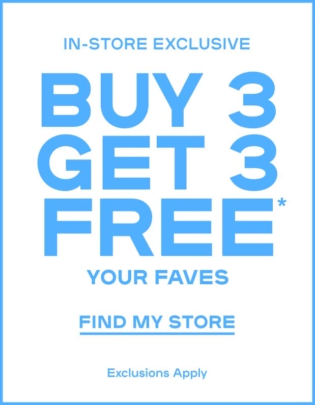 In-Store Exclusive Buy 3 Get 3 FREE* Your Faves Exclusions Apply