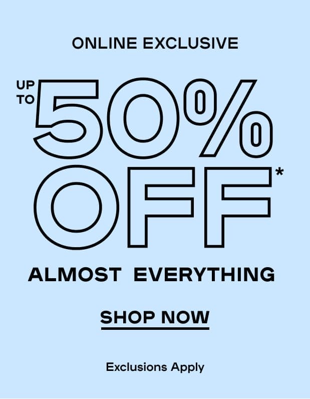 Online Exclusive Up To 50% Off* Almost Everything Exclusions Apply