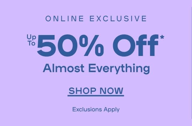 Online Exclusive Up to 50% Off* Almost Everything Exclusions apply- SHOP NOW