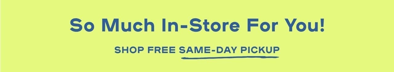 So Much In-Store For You! - Shop free same-day pick up 