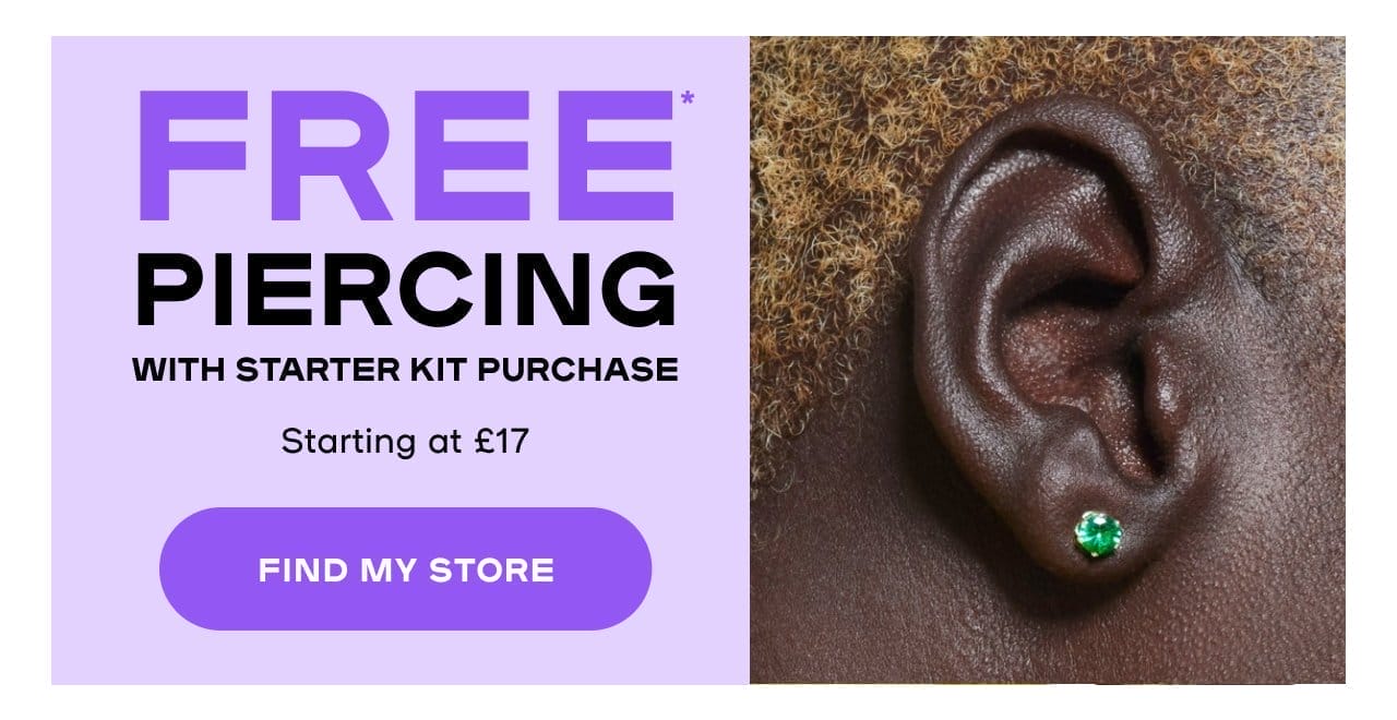  FREE PIERCING WITH STARTER KIT PURCHASE - Starting at £17.99 - FIND MY STORE!