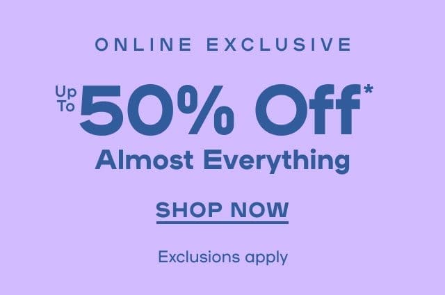 Online Exclusive Up To 50% Off* Almost Everything Exclusions apply - SHOP NOW