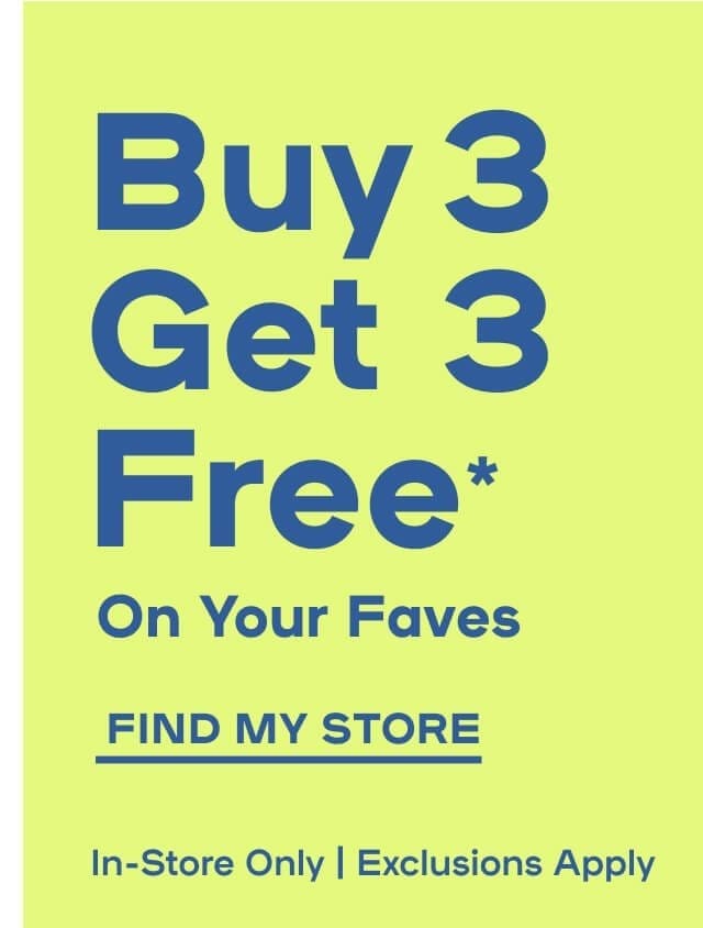 Buy 3 Get 3 FREE* on Your Faves In-Store Only | Exclusions apply