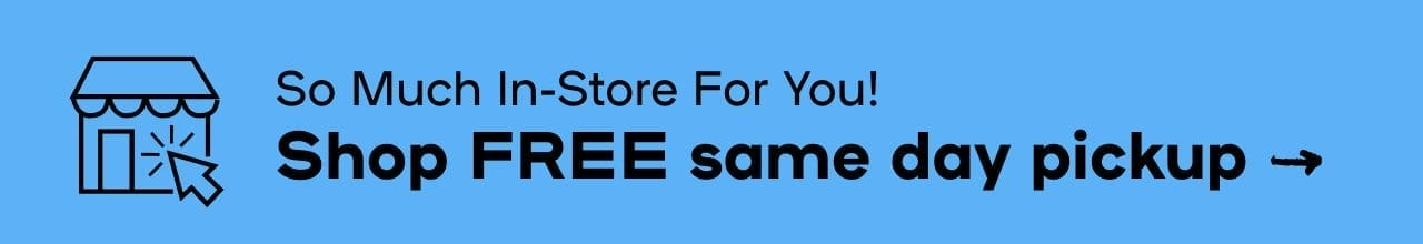 So Much In-Store For You! SHOP FREE SAME DAY PICKUP
