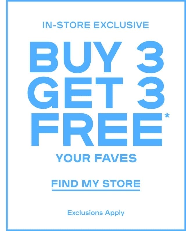 Buy 3 Get 3 FREE* Your Faves Exclusions Apply FIND MY STORE