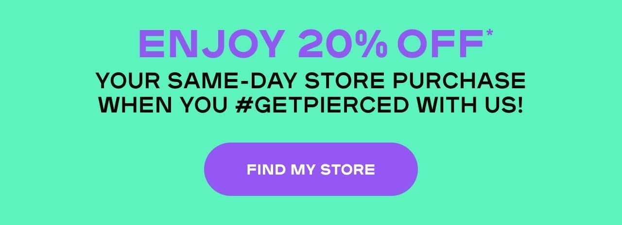 Get Pierced & Get Rewarded Enjoy 20% OFF* your same-day store purchase when you #GetPierced with us! *Exclusions apply FIND MY STORE