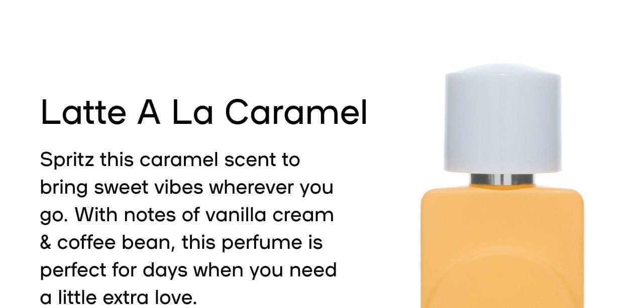 Latte A La Caramel Spritz this caramel scent to bring sweet vibes wherever you go. With notes of vanilla cream & coffee bean, this perfume is perfect for days when you need a little extra love. Pairs well with Creme de le coco Pistache Cherise