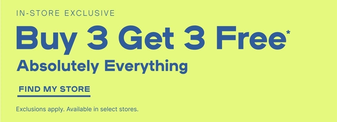 In-Store Exclusive Buy 3 Get 3 Free* Absolutely Everything Exclusions apply- FIND MY STORE