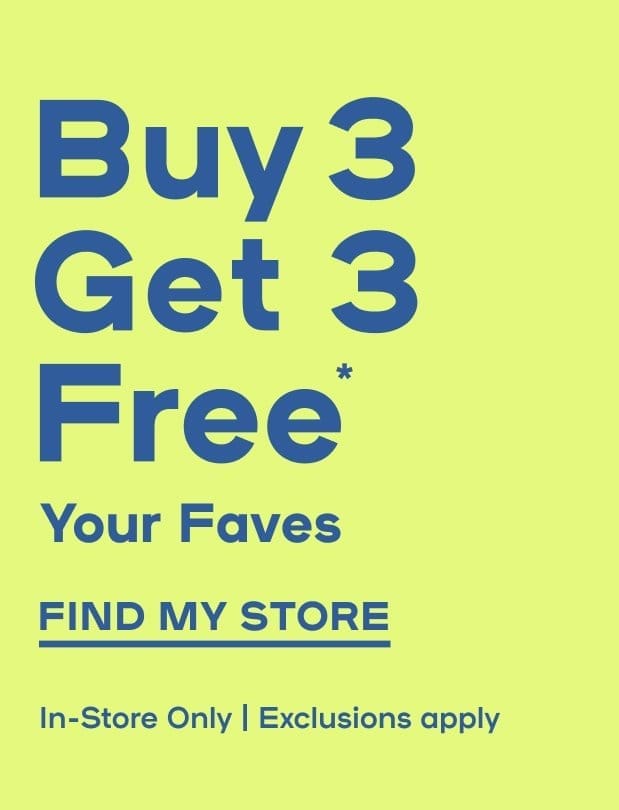 In-store Exclusive Buy 3 Get 3 Free* Your Faves Exclusions Apply