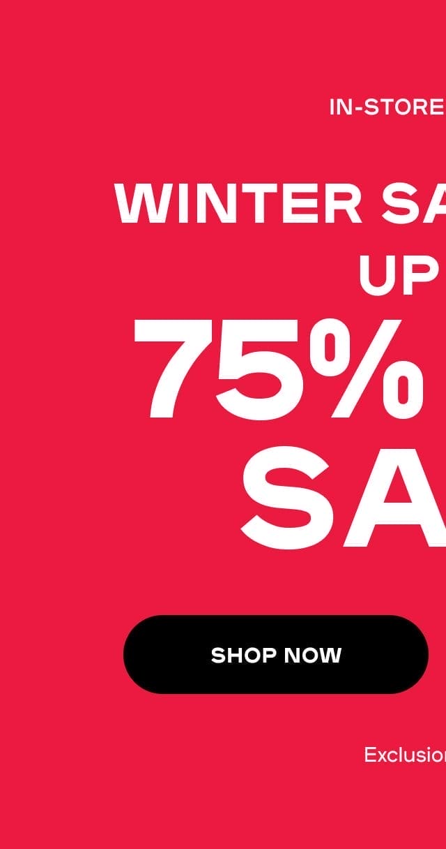 Online & In-store WINTER SALE EVENT UP TO 75% OFF SALE Exclusions apply