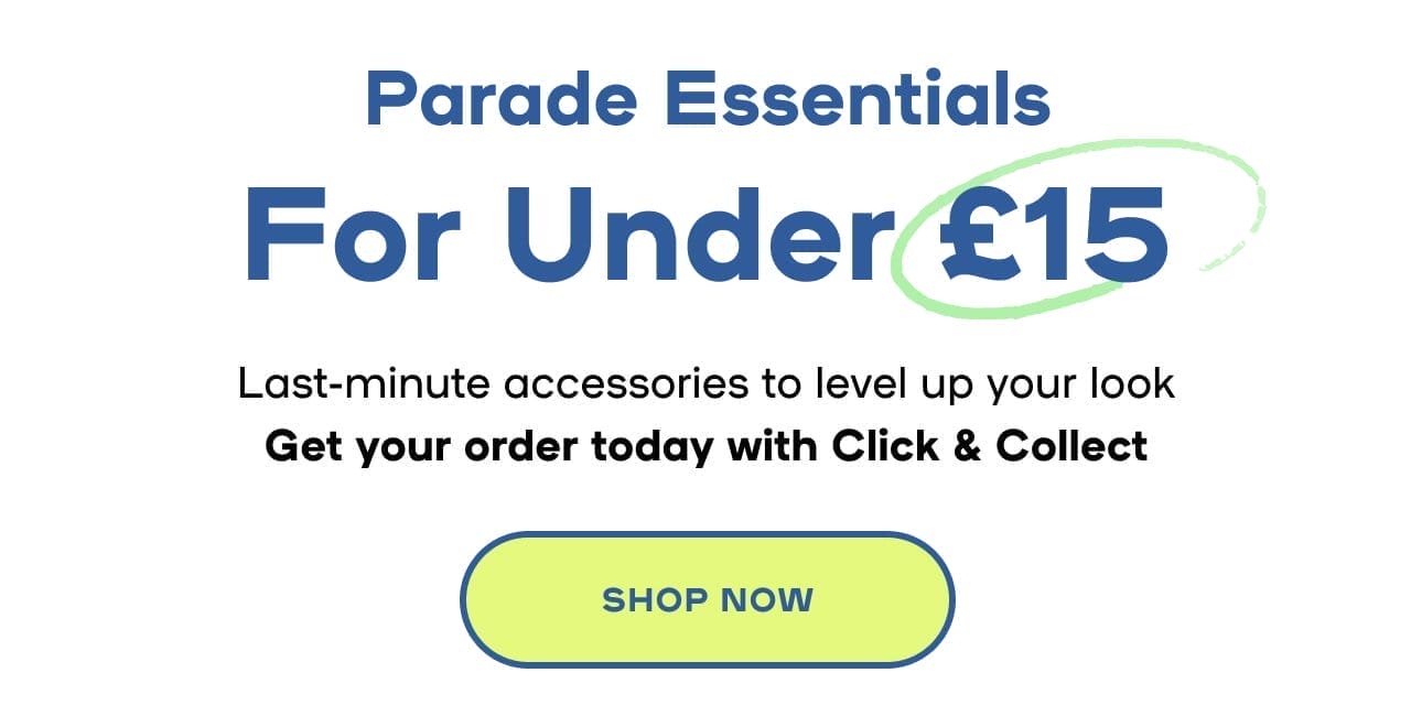 Parade Essentials Under £15 Last-minute accessories to level up your look Get your order today with Click & Collect- SHOP NOW
