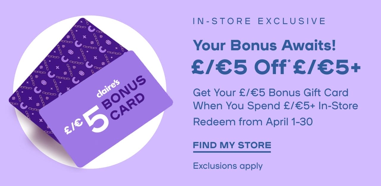  Want Your Bonus? Stop In & Say Hi! £5 Off* £/€5+ Get Your £/€5 Bonus Gift Card When You Spend £/€5+ In-Store Redeem from April 1–30 Exclusions apply - FIND MY STORE