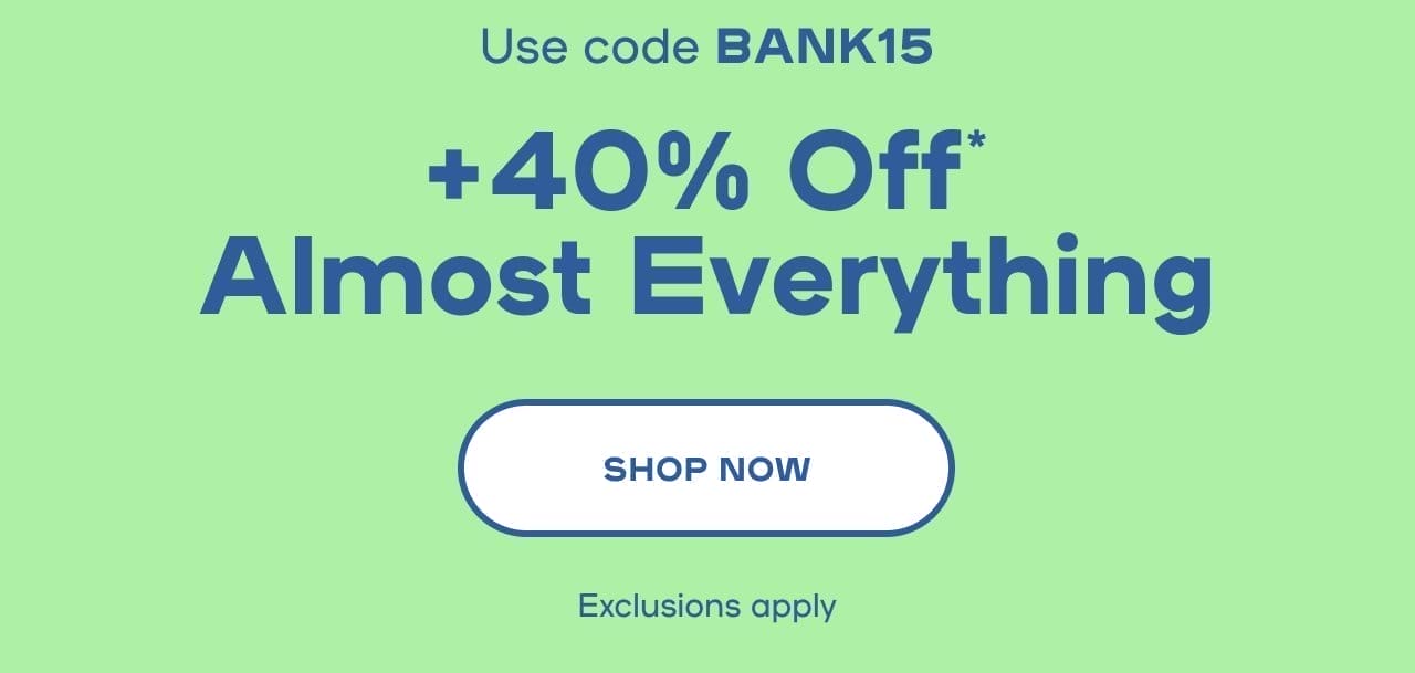 Online Exclusive Don't Miss Out! Extra 15% Off* When You Buy 3+ Items Use code BANK15 +40% Off* Almost Everything Exclusions apply