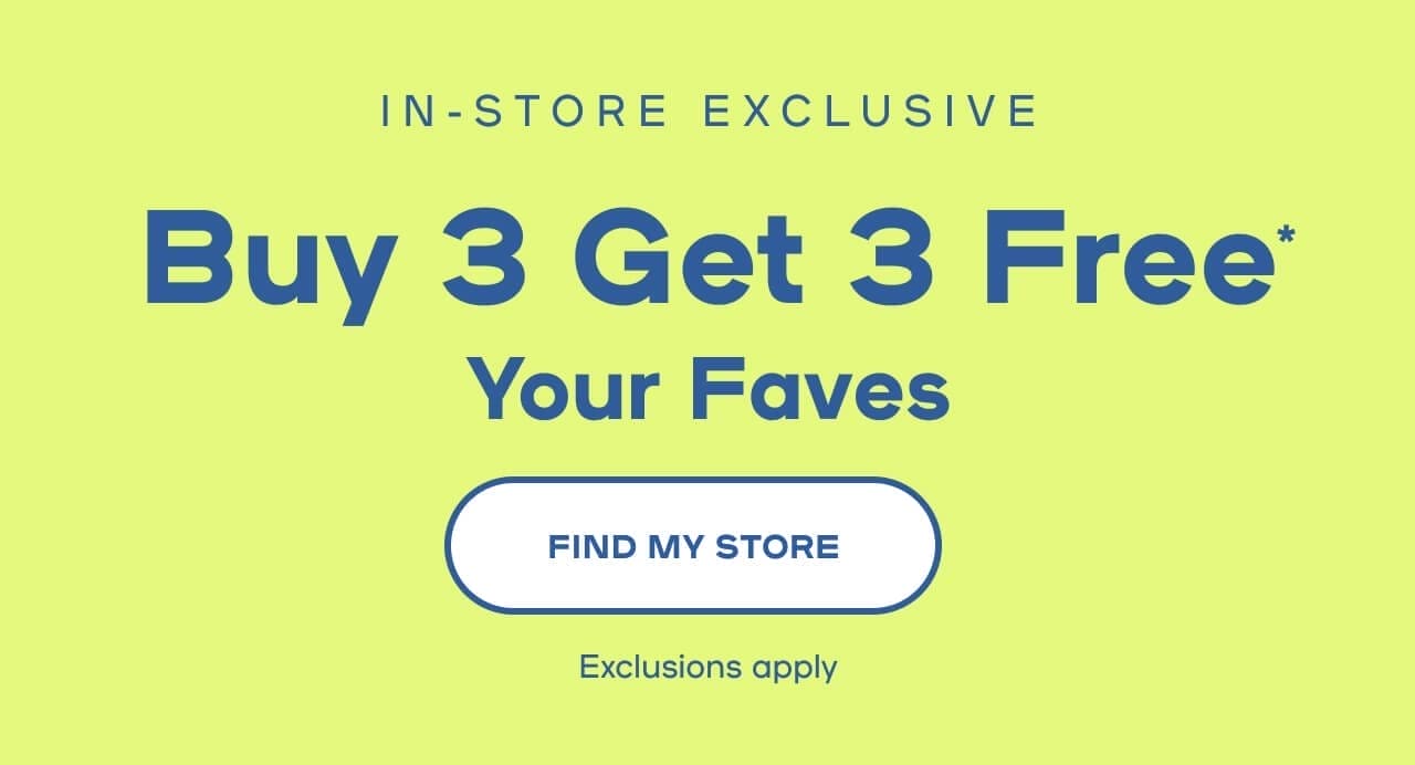  In-store exclusive BUY 3 GET 3 FREE* Your Faves Exclusions apply