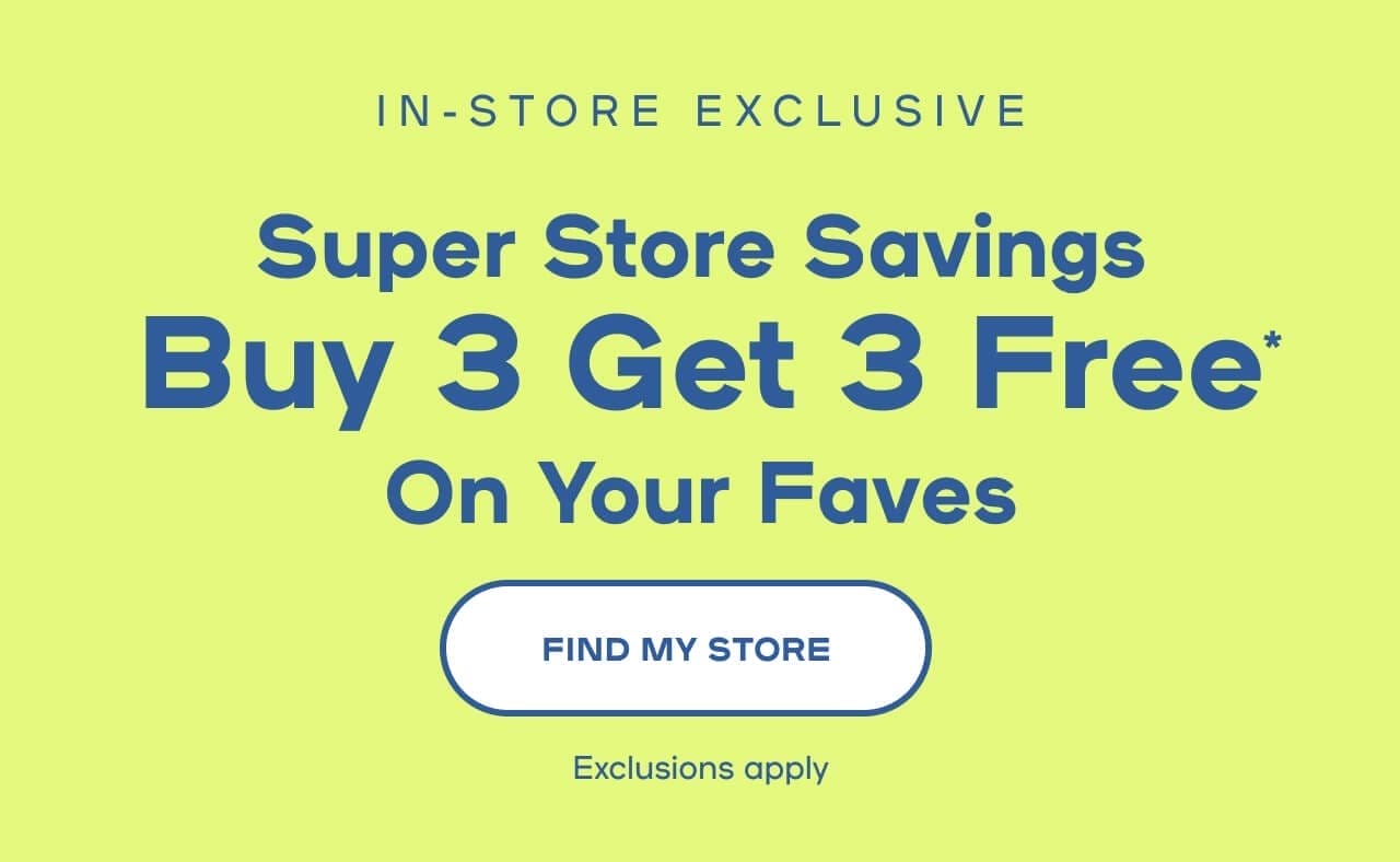  Super Store Savings Buy 3 Get 3 Free* On Your Faves Exclusions apply - FIND MY STORE