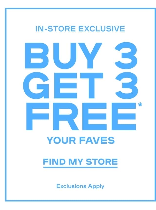 In-Store Exclusive Buy 3 Get 3 FREE* Your Faves Exclusions Apply