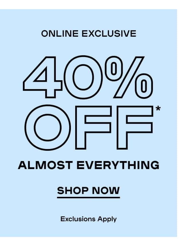 Online Exclusive 40% OFF* Almost Everything Exclusions Apply