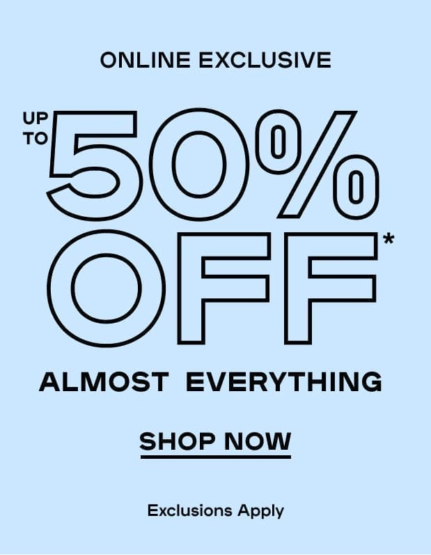 Online Exclusive Up To 50% OFF* Almost Everything Exclusions apply