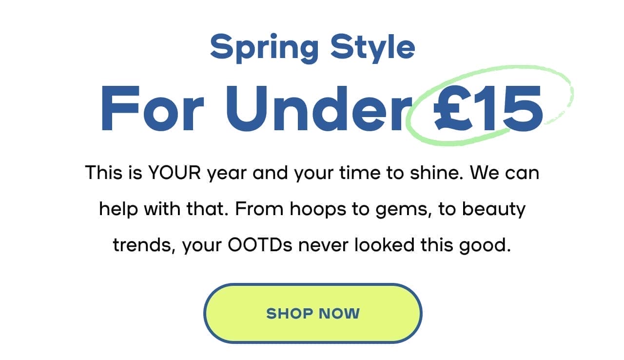 Spring Style For Under £15 This is YOUR year and your time to shine. We can help with that. From hoops to gems, to beauty trends, your OOTDs never looked this good. 