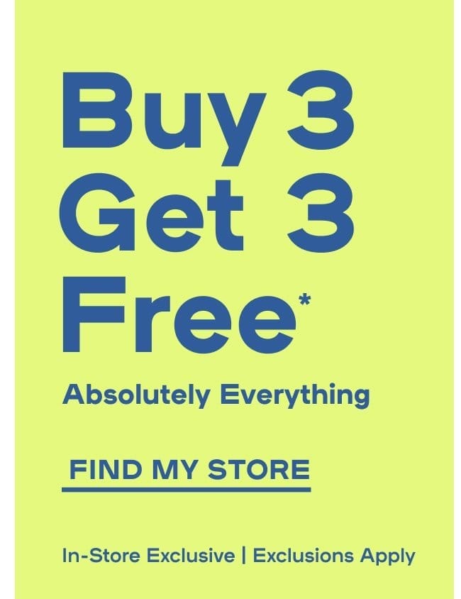 In-Store Exclusive Buy 3 Get 3 Free* Your Faves Exclusions apply - FIND MY STORE