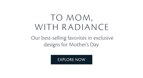 To Mom, with Radiance. Our best-selling favorites in exclusive designs for Mother's Day. Shop Now.