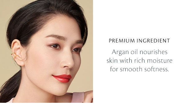 Premium Ingredients. Argan Oil nourishes skin with rich moisture for smooth softness. 