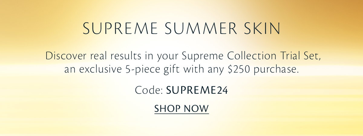 Supreme Summer Skin: Get your exclusive 5-pc gift with a \\$250 purchase. Code: SUPREME24