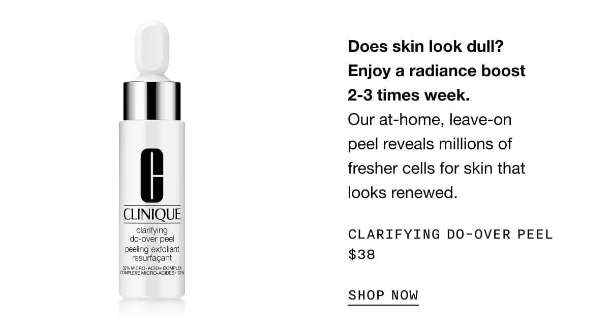 Does skin look dull? Enjoy a radiance boost 2-3 times a week. Our at-home, leave-on peel reveals millions of fresher cells for skin that looks renewed. CLARIFYING DO-OVER PEEL \\$38 SHOP NOW