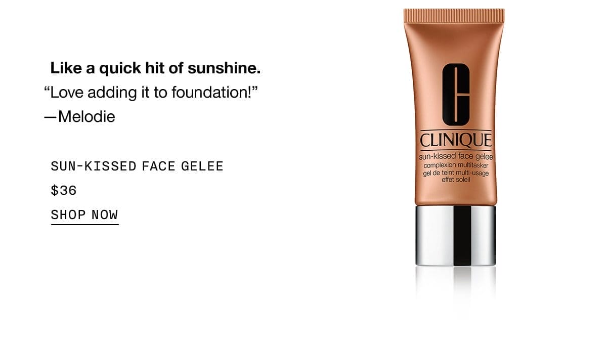 Like a quick hit of sunshine. “Love adding it to foundation!” - Melodie SUN-KISSED FACE GELEE \\$36 SHOP NOW