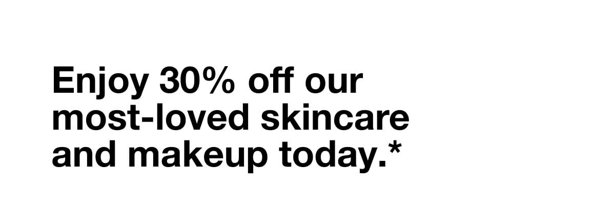 Enjoy 30% off our most-loved skincare and makeup today.*
