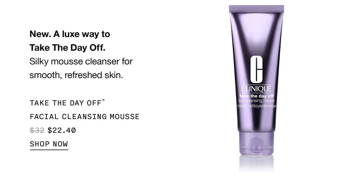 New. A luxe way to take the day off. Silky mousse cleanser for smooth, refreshed skin. Take the day off™ facial cleansing mousse \\$22.40 | Shop now